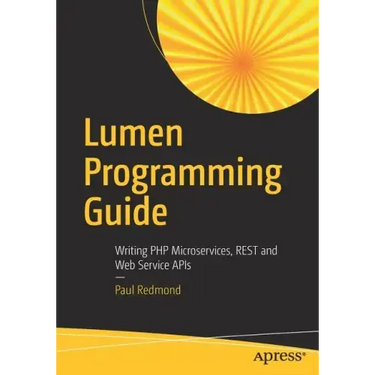 Lumen Programming Guide: Writing PHP Microservices, Rest and Web Service APIs