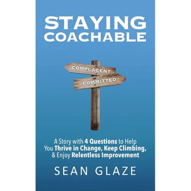 Staying Coachable: A Story With 4 Questions to Help You Thrive in Change, Keep Climbing, and Enjoy Relentless Improvement