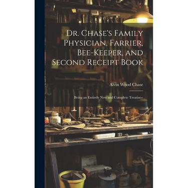 Dr. Chase's Family Physician, Farrier, Bee-Keeper, and Second Receipt Book: Being an Entirely New and Complete Treatise--