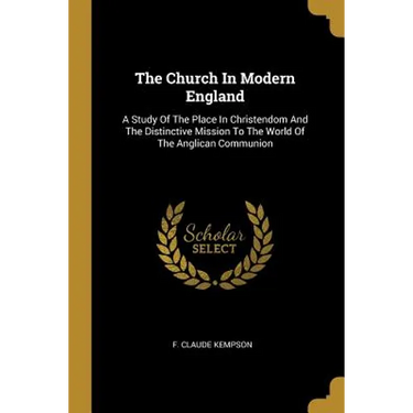 The Church In Modern England: A Study Of The Place In Christendom And The Distinctive Mission To The World Of The Anglican Communion
