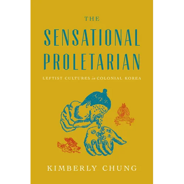 The Sensational Proletarian: Leftist Cultures in Colonial Korea