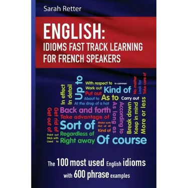 English: Idioms Fast Track Learning for French Speakers: The 100 most used English idioms with 600 phrase examples