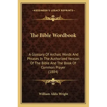 The Bible Wordbook: A Glossary Of Archaic Words And Phrases In The Authorized Version Of The Bible And The Book Of Common Prayer (1884)