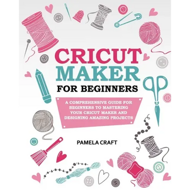 Cricut Maker for Beginners: A Comprehensive Guide For Beginners To Mastering Your Cricut Maker And Designing Amazing Project