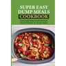 Super Easy Dump Meals Cookbook: Amazingly Easy And Delicious Dump Recipes To Try At Home: Quick Recipes To Prepare For Dinner