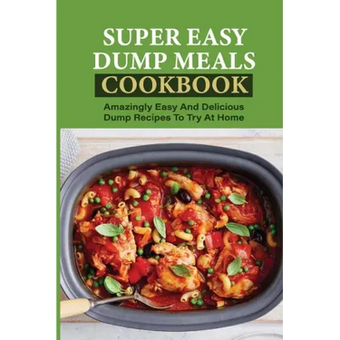 Super Easy Dump Meals Cookbook: Amazingly Easy And Delicious Dump Recipes To Try At Home: Quick Recipes To Prepare For Dinner