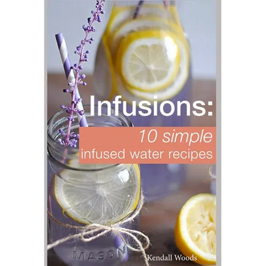 Infusions: 10 Simple Infused Water Recipes: To Make Your Water Taste Great and Live Healthier (Fruit Infused Water Recipes, Water Infusion Recipes)