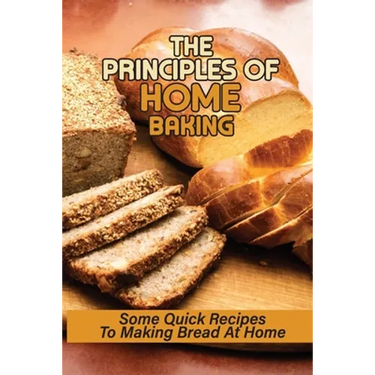 The Principles Of Home Baking: Some Quick Recipes To Making Bread At Home: Baked Recipe