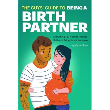 The Guys' Guide to Being a Birth Partner: Everything You Need to Plan for Birth and Bring Your Baby Home