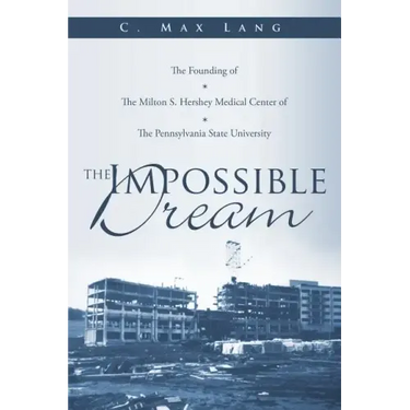 The Impossible Dream: The Founding of The Milton S. Hershey Medical Center of The Pennsylvania State University