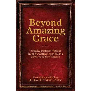 Beyond Amazing Grace: Timeless Pastoral Wisdom from the Letters, Hymns, and Sermons of John Newton