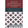 African Spirituality in Black Women's Fiction: Threaded Visions of Memory, Community, Nature and Being