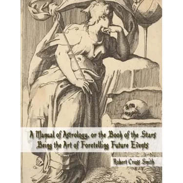 A Manual of Astrology, or the Book of the Stars: Being the Art of Foretelling Future Events