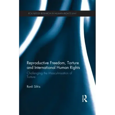 Reproductive Freedom, Torture and International Human Rights: Challenging the Masculinisation of Torture
