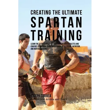 Creating the Ultimate Spartan Training: Learn the Secrets and Tricks Used by the Best Athletes and Coaches to Improve Your Conditioning, Athleticism,