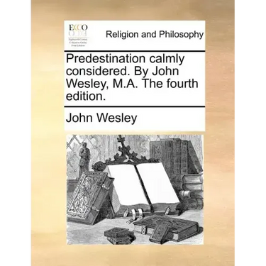 Predestination Calmly Considered. by John Wesley, M.A. the Fourth Edition.