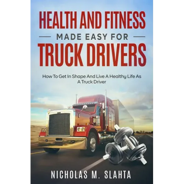 Health and Fitness Made Easy for Truck Drivers: How to Get in Shape and Live a Healthy Life as A Truck Driver