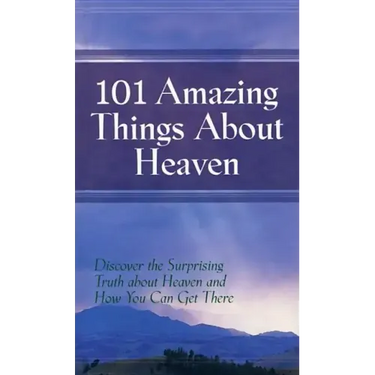 101 Amazing Things About Heaven: Discover the Surprising Truth About Heaven and How You Can Get There