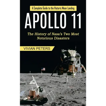 Apollo 11: A Complete Guide to the Historic Moon Landing (The History of Nasa's Two Most Notorious Disasters)