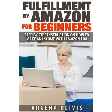 Fulfillment By Amazon For Beginners: Step By Step Instructions on How To Make An Income With FBA