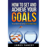 How To Set And Achieve Your Goals: The Last Book On Goal Setting You'll Ever Need To Read