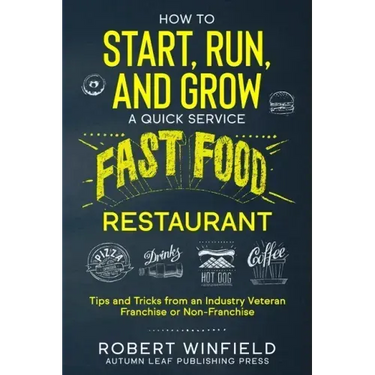 How to Start, Run, and Grow a Quick Service Fast Food Restaurant: Tips and Tricks from an Industry Veteran - Franchise or Non-Franchise