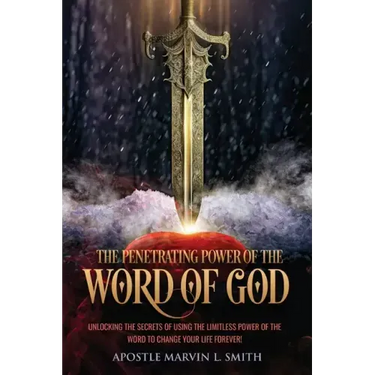 The Penetrating Power Of The Word Of God: Unlocking The Secrets of using The Limitless Power of The Word to Change Your Life Forever!