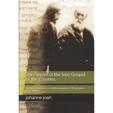 The secret of the true Gospel of the Essenes: The New Testament is a modified plagiarism of the gospel of the Essenes