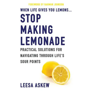 When Life Gives You Lemons...Stop Making Lemonade: Practical Solutions for Navigating Through Life's Sour Points