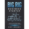 Big Rig Business Startup: How to Start, Run & Grow a Successful Trucking Company