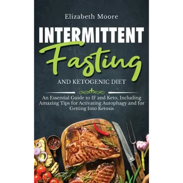 Intermittent Fasting and Ketogenic Diet: An Essential Guide to IF and Keto, Including Amazing Tips for Activating Autophagy and for Getting Into Ketos