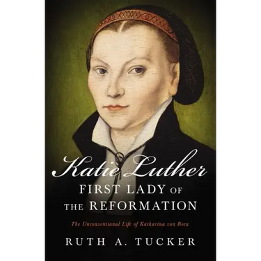 Katie Luther, First Lady of the Reformation: The Unconventional Life of Katharina Von Bora