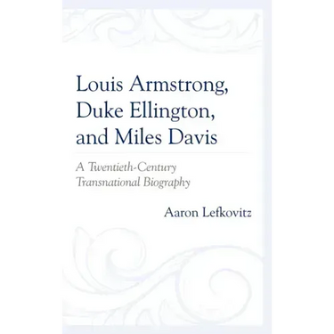 Louis Armstrong, Duke Ellington, and Miles Davis: A Twentieth-Century Transnational Biography
