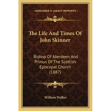 The Life And Times Of John Skinner: Bishop Of Aberdeen And Primus Of The Scottish Episcopal Church (1887)
