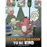 Train Your Dragon To Be Kind: A Dragon Book To Teach Children About Kindness. A Cute Children Story To Teach Kids To Be Kind, Caring, Giving And Thoug