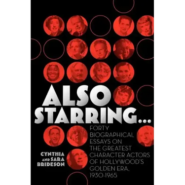 Also Starring... Forty Biographical Essays on the Greatest Character Actors of Hollywood's Golden Era, 1930-1965