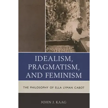 Idealism, Pragmatism, and Feminism: The Philosophy of Ella Lyman Cabot