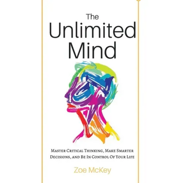 The Unlimited Mind: Master Critical Thinking, Make Smarter Decisions, And Be In Control Of Your Life