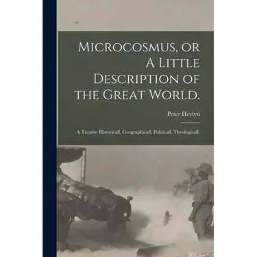 Microcosmus, or A Little Description of the Great World.: A Treatise Historicall, Geographicall, Politicall, Theologicall.