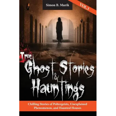 True Ghost Stories and Hauntings, Volume III: Chilling Stories of Poltergeists, Unexplained Phenomenon, and Haunted Houses