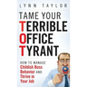 Tame Your Terrible Office Tyrant: How to Manage Childish Boss Behavior and Thrive in Your Job