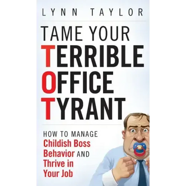 Tame Your Terrible Office Tyrant: How to Manage Childish Boss Behavior and Thrive in Your Job