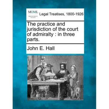 The Practice and Jurisdiction of the Court of Admiralty: In Three Parts.