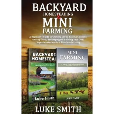 Backyard Homesteading & Mini Farming: A Beginner's Guide to Growing Crops, Raising Chickens, Raising Goats, Beekeeping and Building Your Own Vegetable