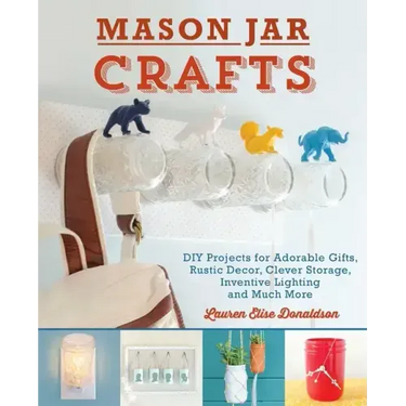 Mason Jar Crafts: DIY Projects for Adorable and Rustic Decor, Clever Storage, Inventive Lighting and Much More