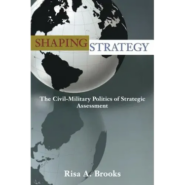 Shaping Strategy: The Civil-Military Politics of Strategic Assessment