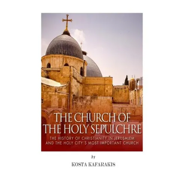 The Church of the Holy Sepulchre: The History of Christianity in Jerusalem and the Holy City's Most Important Church
