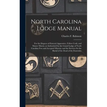 North Carolina Lodge Manual: For the Degrees of Entered Apprentice, Fellow Craft, and Master Mason, as Authorized by the Grand Lodge of North Carol