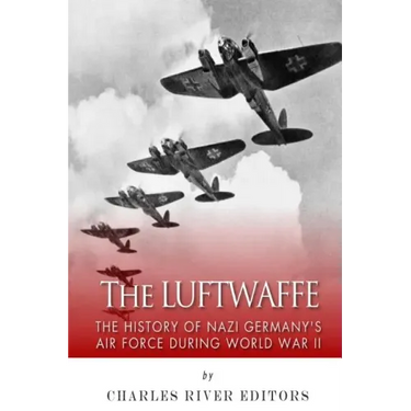 The Luftwaffe: The History of Nazi Germany's Air Force during World War II