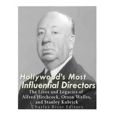 Hollywood's Most Influential Directors: The Lives and Legacies of Alfred Hitchcock, Orson Welles, and Stanley Kubrick